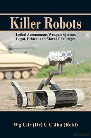 Killer Robots: Lethal Autonomous Weapon Systems Legal, Ethical and Moral Challenges - Dr U C Jha [KSIĄŻKA]