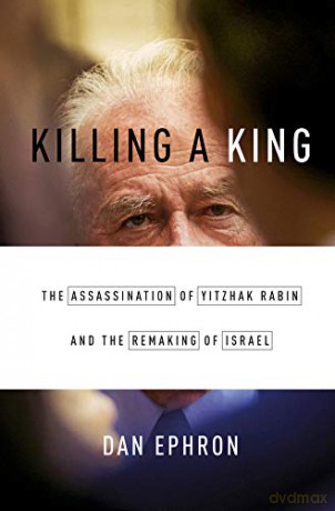 Killing a King: The Assassination of Yitzhak Rabin and the Remaking of Israel - Dan Ephron [KSIĄŻKA]