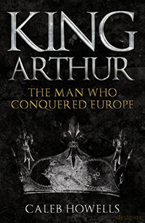King Arthur: The Man Who Conquered Europe - Caleb Howells [KSIĄŻKA]