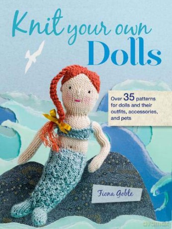 Knit Your Own Dolls: Over 35 patterns for dolls and their outfits, accessories, and pets - Fiona Goble [KSIĄŻKA]