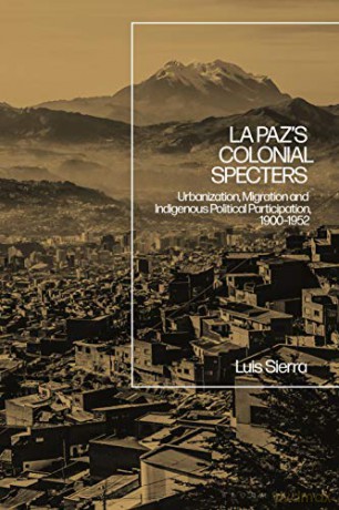 La Paz's Colonial Specters: Urbanization, Migration and Indigenous Political Participation, 1900-1952: Urbanization, Migration, and Indigenous Political Participation, 1900-52 - Luis Sierra [KSIĄŻKA]