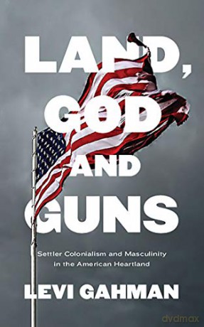 Land, God and Guns: Settler Colonialism and Masculinity in the American Heartland - Levi Gahman [KSIĄŻKA]