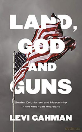 Land, God and Guns: Settler Colonialism and Masculinity in the American Heartland - Levi Gahman [KSIĄŻKA]