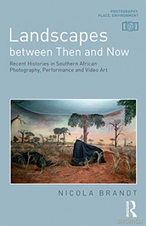 Landscapes between Then and Now: Recent Histories in Southern African Photography, Performance and Video Art Photography, Place, Environment - Nicola Brandt [KSIĄŻKA]