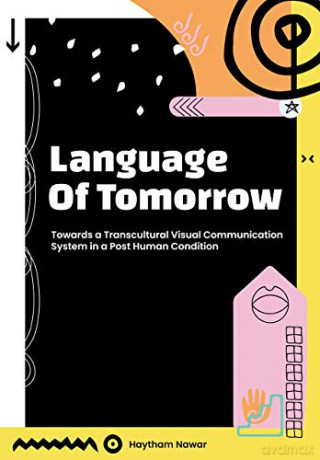Language of Tomorrow: Towards a Transcultural Visual Communication System in a Posthuman Condition - Haytham Nawar [KSIĄŻKA]