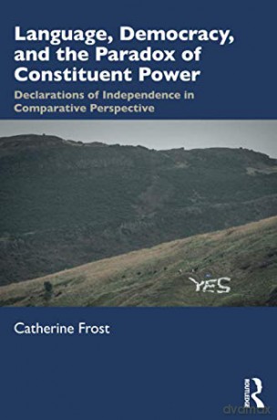 Language, Democracy, and the Paradox of Constituent Power: Declarations of Independence in Comparative Perspective - Catherine Frost [KSIĄŻKA]