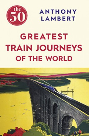 The 50 Greatest Train Journeys of the World - Anthony Lambert [KSIĄŻKA]