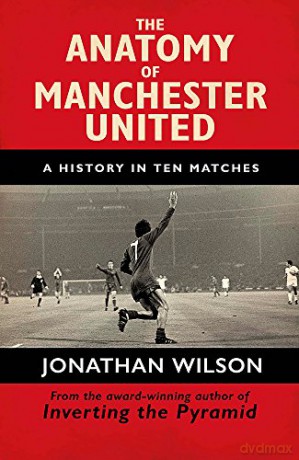The Anatomy of Manchester United: A History in Ten Matches - Jonathan Wilson [KSIĄŻKA]