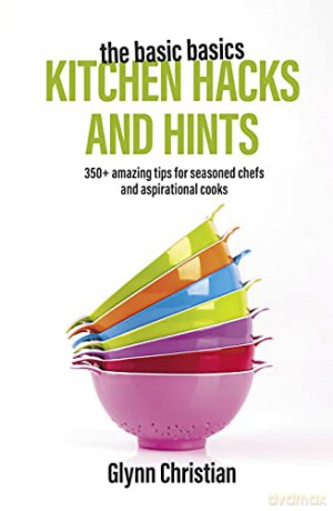 The Basic Basics Kitchen Hacks and Hints: 350+ Amazing Tips for Seasoned Chefs and Aspirational Cooks - Glynn Christian [KSIĄŻKA]