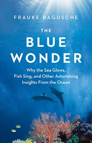 The Blue Wonder: Why the Sea Glows, Fish Sing, and Other Astonishing Insights from the Ocean - Frauke Bagusche [KSIĄŻKA]
