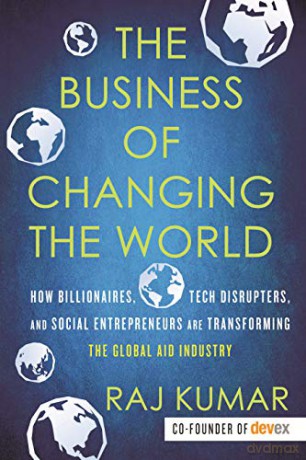 The Business of Changing the World: How Billionaires, Tech Disrupters, and Social Entrepreneurs Are Transforming the Global Aid Industry - Raj Kumar [KSIĄŻKA]