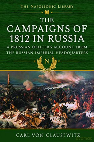 The Campaigns of 1812 in Russia: A Prussian Officer's Account From the Russian Imperial Headquarters Napoleonic Library - Carl von Clausewitz [KSIĄŻKA]