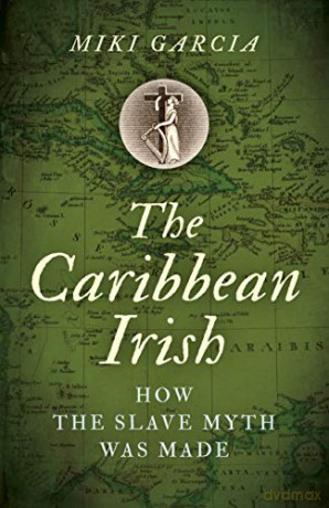 The Caribbean Irish: How the Slave Myth was Made - Miki Garcia [KSIĄŻKA]