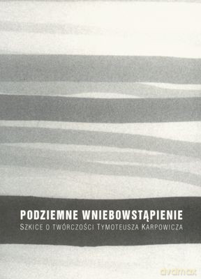 Podziemne Wniebowstąpienie Szkice Twórczości Tymoteusza Karpowicza [KSIĄŻKA]