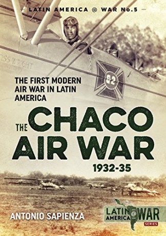 The Chaco Air War 1932-35: The First Modern Air War in Latin America LatinAmerica@War - Antonio Sapienza [KSIĄŻKA]