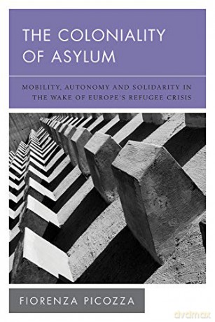 The Coloniality of Asylum: Mobility, Autonomy and Solidarity in the Wake of Europes Refugee Crisis New Politics of Autonomy - Fiorenza Picozza [KSIĄŻKA]