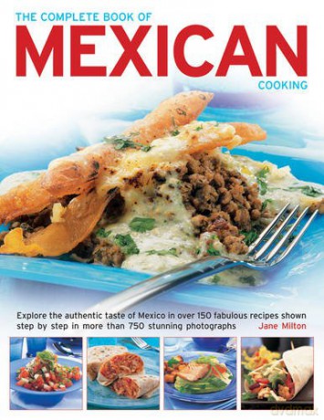 The Complete Book of Mexican Cooking: Explore the Authentic Taste of Mexico in Over 150 Fabulous Recipes Shown Step by Step in More Than 750 Stunning Photographs - Jane Milton [KSIĄŻKA]