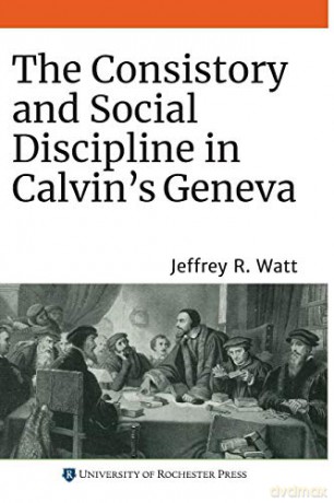 The Consistory and Social Discipline in Calvin's Geneva: 22 Changing Perspectives on Early Modern Europe, 22 - Jeffrey R. Watt [KSIĄŻKA]
