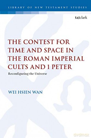 The Contest for Time and Space in the Roman Imperial Cults and 1 Peter: Reconfiguring the Universe The Library of New Testament Studies - Dr. Wei Hsien Wan [KSIĄŻKA]
