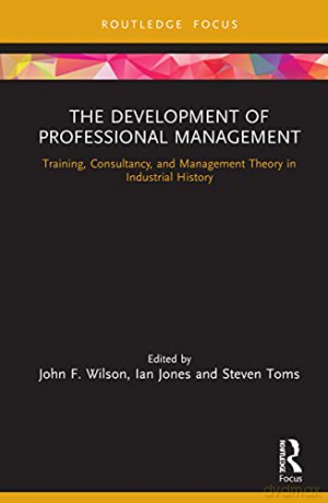 The Development of Professional Management: Training, Consultancy, and Management Theory in Industrial History Routledge Focus on Industrial History - John F. Wilson [KSIĄŻKA]