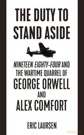 The Duty To Stand Aside: Nineteen Eighty-Four and the Wartime Quarrel of George Orwell and Alex Comfort - Eric Laursen [KSIĄŻKA]