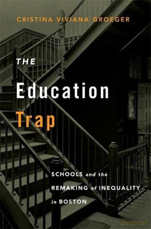 The Education Trap: Schools and the Remaking of Inequality in Boston - Cristina Viviana Groeger [KSIĄŻKA]