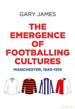 The Emergence of Footballing Cultures: Manchester, 1840-1919 - Gary James [KSIĄŻKA]