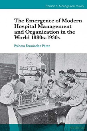 The Emergence of Modern Hospital Management and Organisation in the World 1880s-1930s Frontiers of Management History - Paloma Fernández Pérez [KSIĄŻKA]