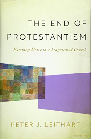 The End of Protestantism: Pursuing Unity in a Fragmented Church - Peter J. Leithart [KSIĄŻKA]