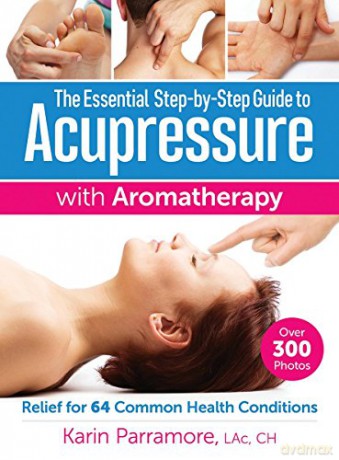 The Essential Step-by-Step Guide to Acupressure with Aromatherapy Treatments: Relief for 64 Common Health Conditions - Karin Parramore [KSIĄŻKA]