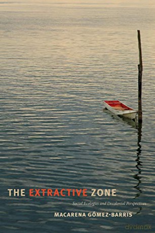 The Extractive Zone: Social Ecologies and Decolonial Perspectives Dissident Acts - Macarena Gómez-Barris [KSIĄŻKA]