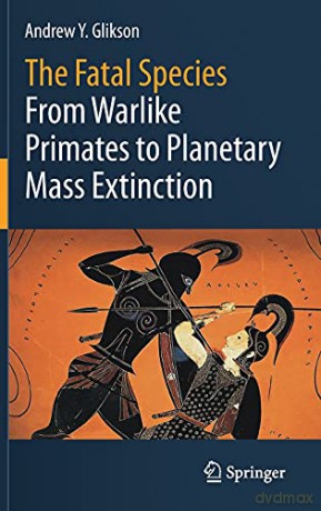 The Fatal Species: From Warlike Primates to Planetary Mass Extinction - Andrew Y. Glikson [KSIĄŻKA]