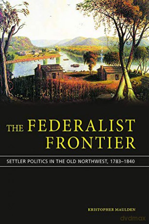 The Federalist Frontier: Politics and Settlers in the Old Northwest from Hamilton to Lincoln Studies in Constitutional Democracy [KSIĄŻKA]