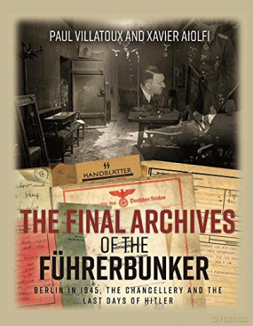 The Final Archives of the Führerbunker: Berlin in 1945, the Chancellery and the last days of Hitler - Paul Villatoux [KSIĄŻKA]