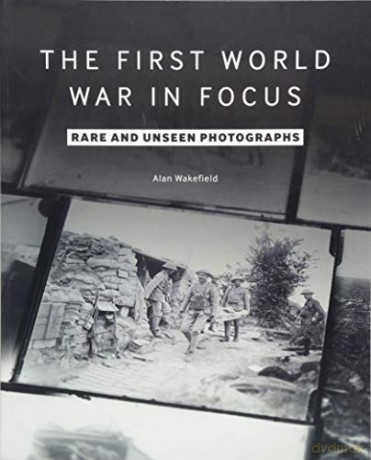 The First World War in Focus: Rare and Unseen Photographs - Alan Wakefield [KSIĄŻKA]