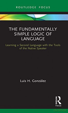 The Fundamentally Simple Logic of Language: Learning a Second Language with the Tools of the Native Speaker - Luis H. González [KSIĄŻKA]