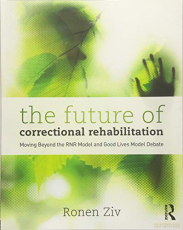 The Future of Correctional Rehabilitation: Moving Beyond the RNR Model and Good Lives Model Debate - Ronen Ziv [KSIĄŻKA]