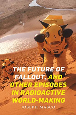 The Future of Fallout, and Other Episodes in Radioactive World-Making - Joseph Masco [KSIĄŻKA]