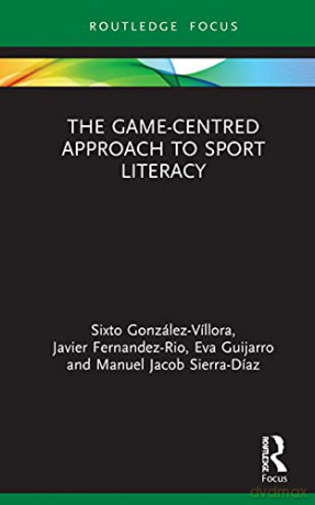 The Game-Centred Approach to Sport Literacy Routledge Focus on Sport Pedagogy - Sixto González-Víllora [KSIĄŻKA]