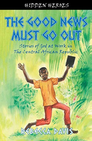 The Good News Must Go Out: True Stories of God at work in the Central African Republic Hidden Heroes - Rebecca Davis [KSIĄŻKA]