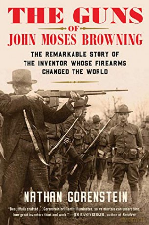 The Guns of John Moses Browning: The Remarkable Story of the Inventor Whose Firearms Changed the World - Nathan Gorenstein [KSIĄŻKA]
