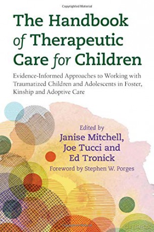 The Handbook of Therapeutic Care for Children: Evidence-Informed Approaches to Working with Traumatized Children and Adolescents in Foster, Kinship and Adoptive Care - Joe Tucci, and Ed Tronick. Foreword by Stephen W. Porges Edited by Janise Mitchell [KSI