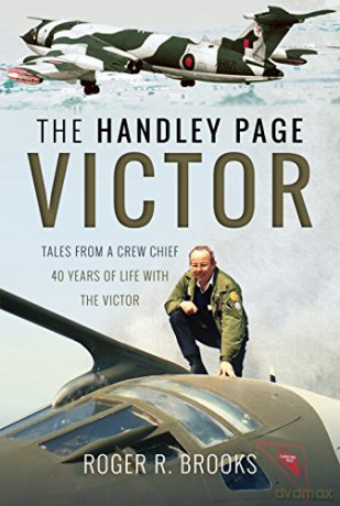 The Handley Page Victor: Tales from a Crew Chief - 40 Years of Life with the Victor - Roger R. Brooks [KSIĄŻKA]