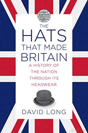 The Hats that Made Britain: A History of the Nation Through its Headwear - David Long [KSIĄŻKA]