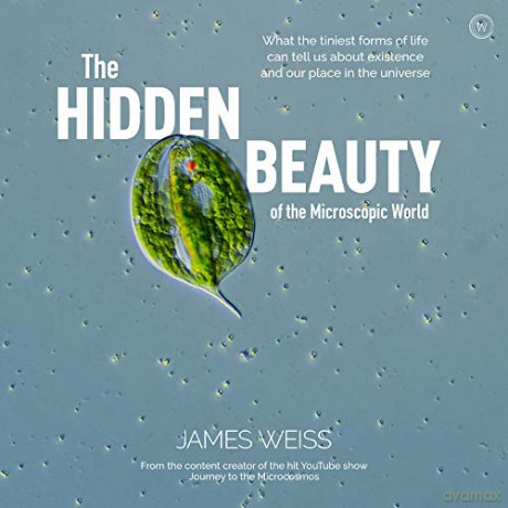 The Hidden Beauty of the Microscopic World: What the Tiniest Forms of Life Can Tell Us about Existence and Our Place in the Universe - James Weiss [KSIĄŻKA]