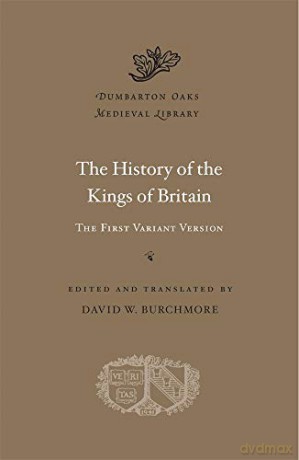 The History of the Kings of Britain: The First Variant Version: 57 Dumbarton Oaks Medieval Library - David W. Burchmore [KSIĄŻKA]