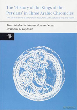 The 'History of the Kings of the Persians' in Three Arabic Chronicles: The Transmission of the Iranian Past from Late Antiquity to Early Islam Translated Texts for Historians Lup: 69 - Robert G. Hoyland [KSIĄŻKA]