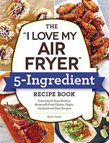 The I Love My Air Fryer 5-Ingredient Recipe Book: From French Toast Sticks to Buttermilk-Fried Chicken Thighs, 175 Quick and Easy Recipes - Robin Fields [KSIĄŻKA]