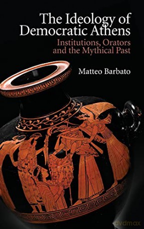 The Ideology of Democratic Athens: Institutions, Orators and the Mythical Past New Approaches to Ancient Greek Institutional History - Matteo Barbato [KSIĄŻKA]