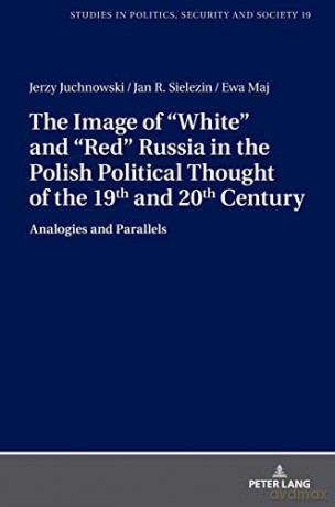 The Image of White and Red Russia in the Polish Political Thought of the 19th and 20th Century; Analogies and Parallels 19 Studies in Politics, Security and Society - Jerzy Juchnowski [KSIĄŻKA]
